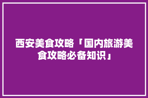 西安美食攻略「国内旅游美食攻略必备知识」