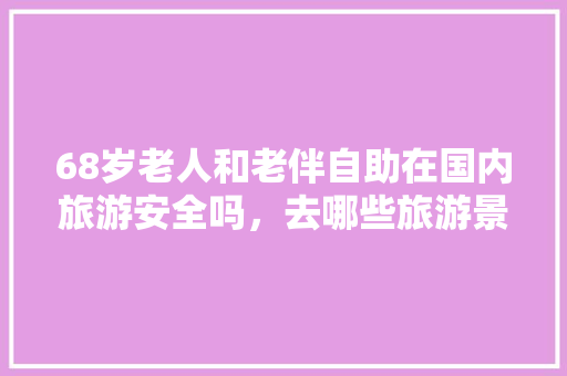 68岁老人和老伴自助在国内旅游安全吗，去哪些旅游景点比较好「国内旅游安全攻略大全集最新」
