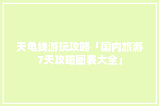 天龟线游玩攻略「国内旅游7天攻略图表大全」 天龟线游玩攻略「国内旅游7天攻略图表大全」 美食食谱