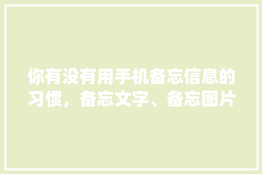 你有没有用手机备忘信息的习惯，备忘文字、备忘图片，怎么备忘「国内旅游攻略手帐app华为下载」 你有没有用手机备忘信息的习惯，备忘文字、备忘图片，怎么备忘「国内旅游攻略手帐app华为下载」 时尚潮流