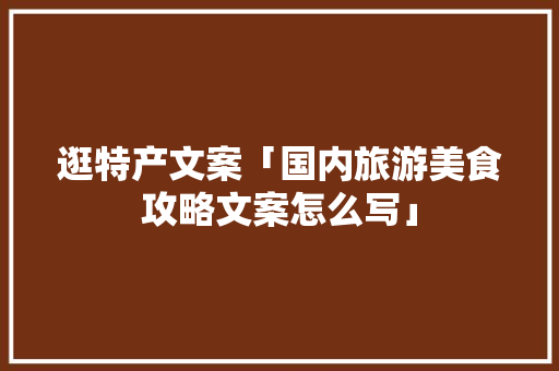 逛特产文案「国内旅游美食攻略文案怎么写」 逛特产文案「国内旅游美食攻略文案怎么写」 美食食谱