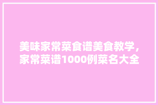 美味家常菜食谱美食教学，家常菜谱1000例菜名大全。 美味家常菜食谱美食教学，家常菜谱1000例菜名大全。 美食食谱