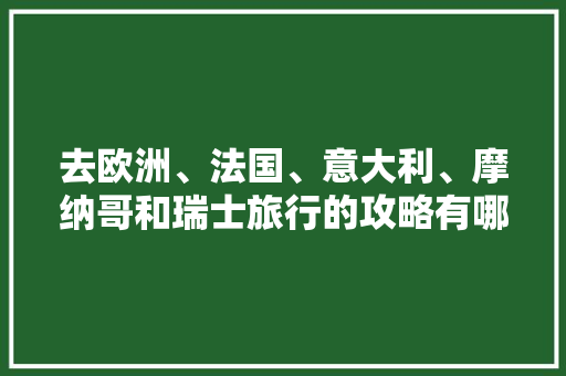 去欧洲、法国、意大利、摩纳哥和瑞士旅行的攻略有哪些「欧洲自由行国内旅游攻略大全」 去欧洲、法国、意大利、摩纳哥和瑞士旅行的攻略有哪些「欧洲自由行国内旅游攻略大全」 旅游指南