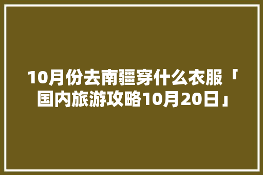 10月份去南疆穿什么衣服「国内旅游攻略10月20日」 10月份去南疆穿什么衣服「国内旅游攻略10月20日」 家庭生活