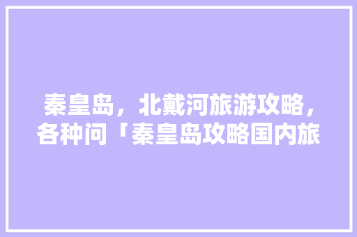 秦皇岛，北戴河旅游攻略，各种问「秦皇岛攻略国内旅游线路图」