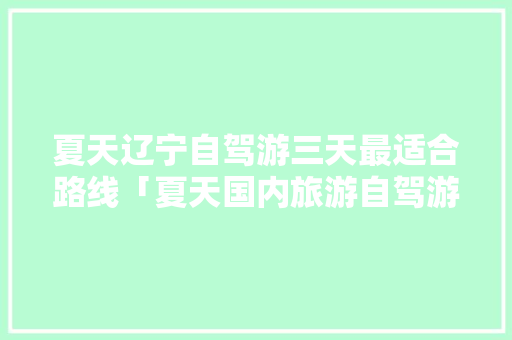夏天辽宁自驾游三天最适合路线「夏天国内旅游自驾游攻略图」