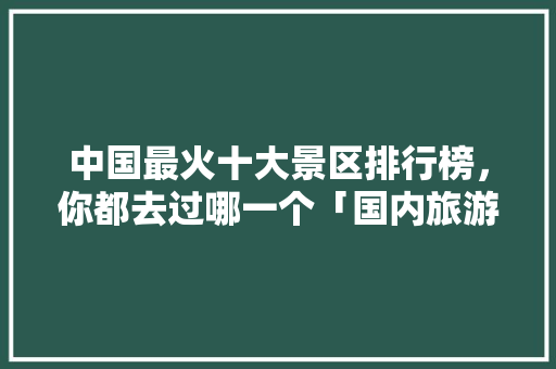 中国最火十大景区排行榜，你都去过哪一个「国内旅游攻略推荐」