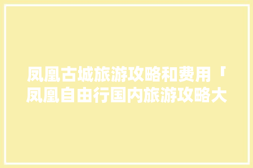 凤凰古城旅游攻略和费用「凤凰自由行国内旅游攻略大全」 凤凰古城旅游攻略和费用「凤凰自由行国内旅游攻略大全」 旅游指南