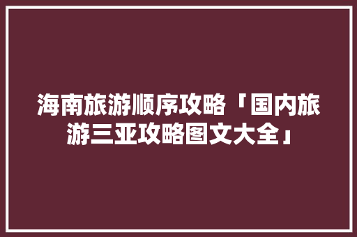 海南旅游顺序攻略「国内旅游三亚攻略图文大全」 海南旅游顺序攻略「国内旅游三亚攻略图文大全」 健康知识