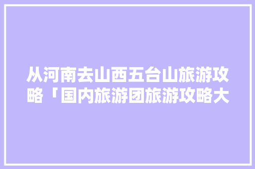 从河南去山西五台山旅游攻略「国内旅游团旅游攻略大全」