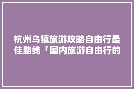 杭州乌镇旅游攻略自由行最佳路线「国内旅游自由行的攻略有哪些」 杭州乌镇旅游攻略自由行最佳路线「国内旅游自由行的攻略有哪些」 美食食谱