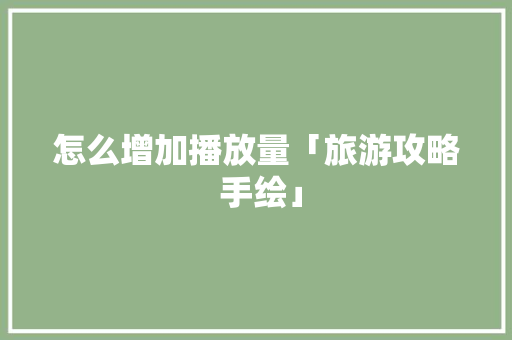 怎么增加播放量「旅游攻略 手绘」 怎么增加播放量「旅游攻略 手绘」 健康知识