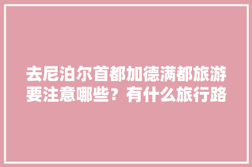 去尼泊尔首都加德满都旅游要注意哪些？有什么旅行路线吗「尼泊尔到国内旅游攻略路线」 去尼泊尔首都加德满都旅游要注意哪些？有什么旅行路线吗「尼泊尔到国内旅游攻略路线」 家庭生活