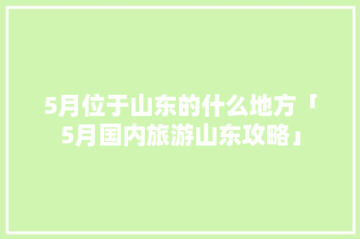 5月位于山东的什么地方「5月国内旅游山东攻略」 5月位于山东的什么地方「5月国内旅游山东攻略」 健康知识