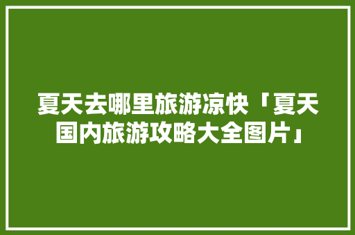 夏天去哪里旅游凉快「夏天国内旅游攻略大全图片」 夏天去哪里旅游凉快「夏天国内旅游攻略大全图片」 美食食谱
