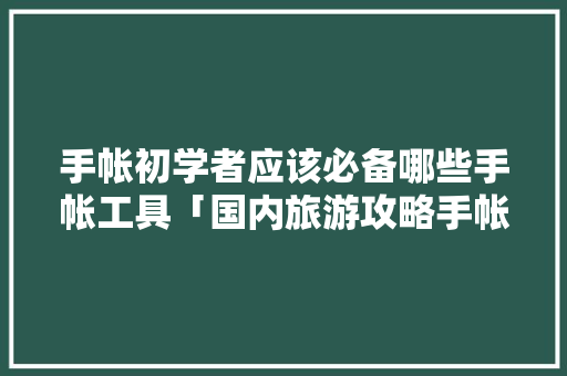 手帐初学者应该必备哪些手帐工具「国内旅游攻略手帐软件有哪些」 手帐初学者应该必备哪些手帐工具「国内旅游攻略手帐软件有哪些」 健康知识