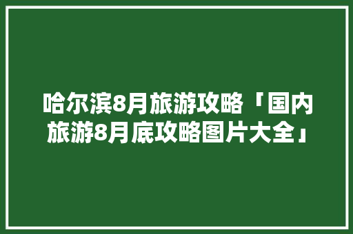 哈尔滨8月旅游攻略「国内旅游8月底攻略图片大全」 哈尔滨8月旅游攻略「国内旅游8月底攻略图片大全」 时尚潮流
