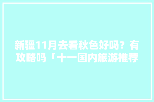 新疆11月去看秋色好吗？有攻略吗「十一国内旅游推荐」 新疆11月去看秋色好吗？有攻略吗「十一国内旅游推荐」 健康知识