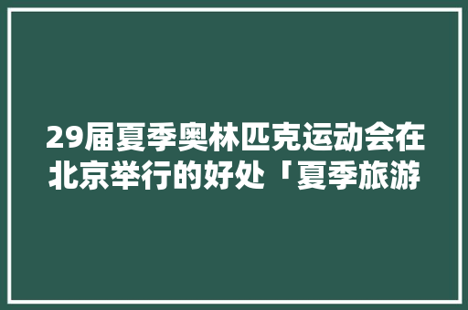 29届夏季奥林匹克运动会在北京举行的好处「夏季旅游最佳去处北京」 29届夏季奥林匹克运动会在北京举行的好处「夏季旅游最佳去处北京」 时尚潮流