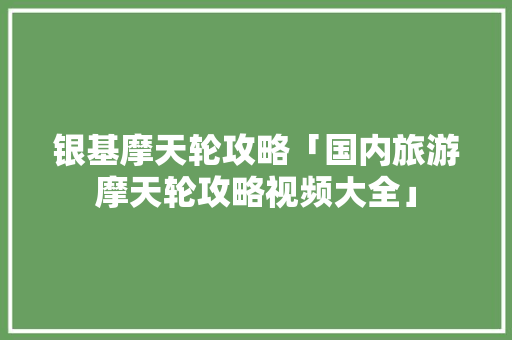 银基摩天轮攻略「国内旅游摩天轮攻略视频大全」 银基摩天轮攻略「国内旅游摩天轮攻略视频大全」 旅游指南