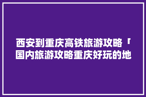西安到重庆高铁旅游攻略「国内旅游攻略重庆好玩的地方」 西安到重庆高铁旅游攻略「国内旅游攻略重庆好玩的地方」 生活技巧