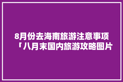 8月份去海南旅游注意事项「八月末国内旅游攻略图片」