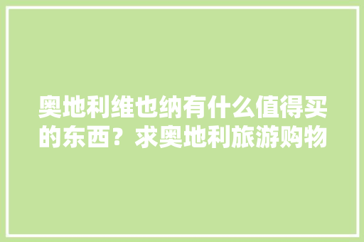 奥地利维也纳有什么值得买的东西？求奥地利旅游购物攻略「维也纳国内旅游攻略大全」 奥地利维也纳有什么值得买的东西？求奥地利旅游购物攻略「维也纳国内旅游攻略大全」 健康知识