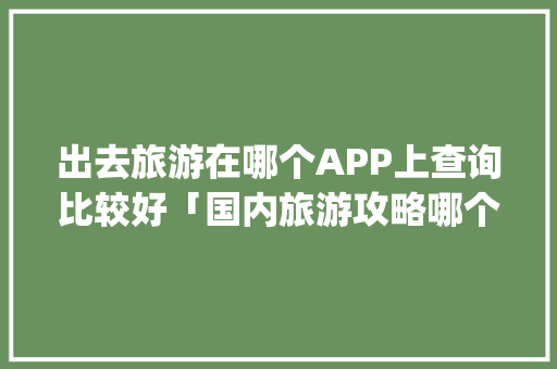 出去旅游在哪个APP上查询比较好「国内旅游攻略哪个app好」 出去旅游在哪个APP上查询比较好「国内旅游攻略哪个app好」 健康知识