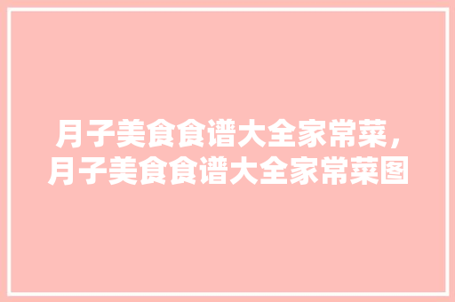 月子美食食谱大全家常菜，月子美食食谱大全家常菜图片。