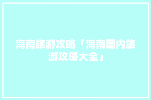 海南旅游攻略「海南国内旅游攻略大全」 海南旅游攻略「海南国内旅游攻略大全」 家庭生活