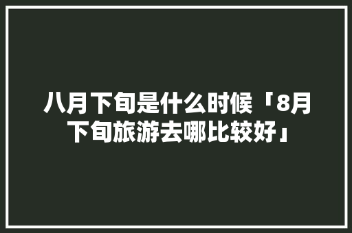 八月下旬是什么时候「8月下旬旅游去哪比较好」 八月下旬是什么时候「8月下旬旅游去哪比较好」 旅游指南