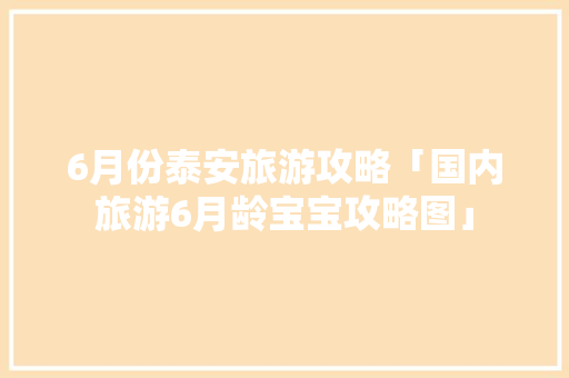 6月份泰安旅游攻略「国内旅游6月龄宝宝攻略图」 6月份泰安旅游攻略「国内旅游6月龄宝宝攻略图」 旅游指南