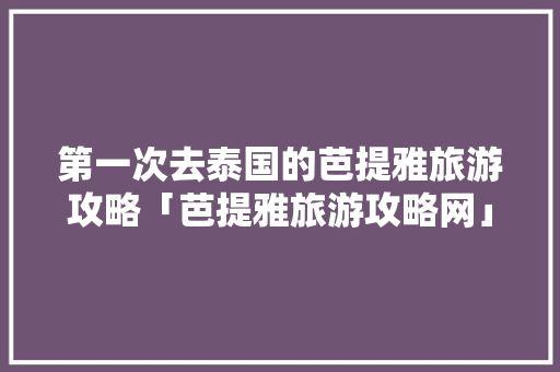 第一次去泰国的芭提雅旅游攻略「芭提雅旅游攻略网」