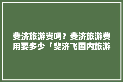 斐济旅游贵吗？斐济旅游费用要多少「斐济飞国内旅游攻略图」 斐济旅游贵吗？斐济旅游费用要多少「斐济飞国内旅游攻略图」 生活技巧