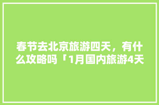 春节去北京旅游四天，有什么攻略吗「1月国内旅游4天攻略图片」 春节去北京旅游四天，有什么攻略吗「1月国内旅游4天攻略图片」 家庭生活