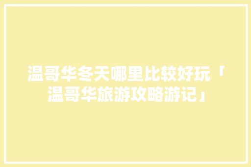 温哥华冬天哪里比较好玩「温哥华旅游攻略游记」