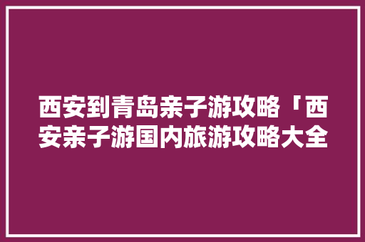 西安到青岛亲子游攻略「西安亲子游国内旅游攻略大全」 西安到青岛亲子游攻略「西安亲子游国内旅游攻略大全」 健康知识