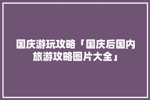 国庆游玩攻略「国庆后国内旅游攻略图片大全」 国庆游玩攻略「国庆后国内旅游攻略图片大全」 健康知识
