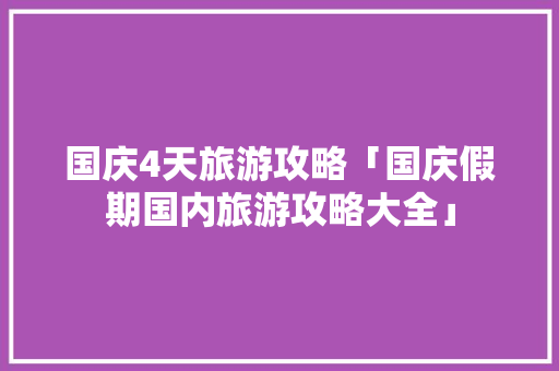 国庆4天旅游攻略「国庆假期国内旅游攻略大全」 国庆4天旅游攻略「国庆假期国内旅游攻略大全」 健康知识