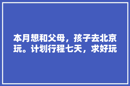 本月想和父母，孩子去北京玩。计划行程七天，求好玩省钱的游玩攻略「周末国内旅游攻略大全集最新」 本月想和父母，孩子去北京玩。计划行程七天，求好玩省钱的游玩攻略「周末国内旅游攻略大全集最新」 旅游指南