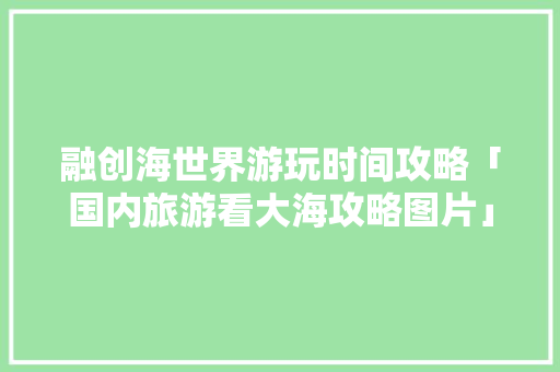 融创海世界游玩时间攻略「国内旅游看大海攻略图片」 融创海世界游玩时间攻略「国内旅游看大海攻略图片」 生活技巧