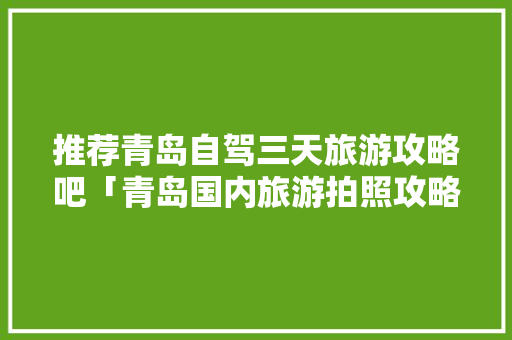 推荐青岛自驾三天旅游攻略吧「青岛国内旅游拍照攻略图片」