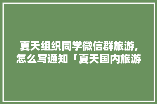 夏天组织同学微信群旅游,怎么写通知「夏天国内旅游穷游攻略图片」 夏天组织同学微信群旅游,怎么写通知「夏天国内旅游穷游攻略图片」 时尚潮流