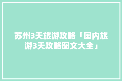 苏州3天旅游攻略「国内旅游3天攻略图文大全」