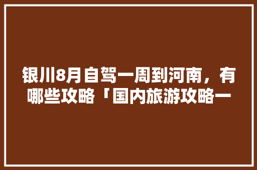 银川8月自驾一周到河南，有哪些攻略「国内旅游攻略一周多少钱」 银川8月自驾一周到河南，有哪些攻略「国内旅游攻略一周多少钱」 健康知识
