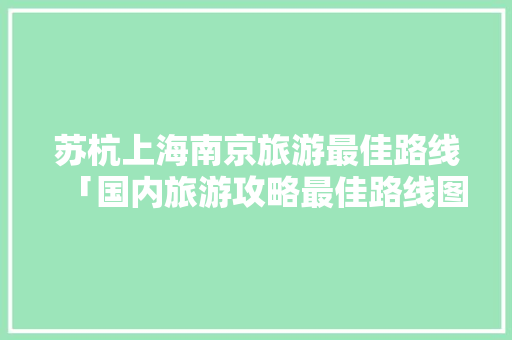 苏杭上海南京旅游最佳路线「国内旅游攻略最佳路线图」 苏杭上海南京旅游最佳路线「国内旅游攻略最佳路线图」 健康知识