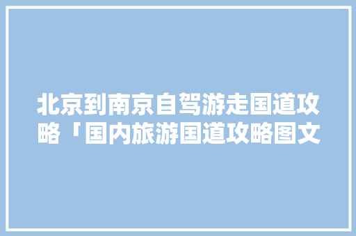 北京到南京自驾游走国道攻略「国内旅游国道攻略图文版大全」 北京到南京自驾游走国道攻略「国内旅游国道攻略图文版大全」 旅游指南