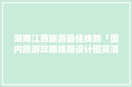 湖南江西旅游最佳线路「国内旅游攻略线路设计图高清」 湖南江西旅游最佳线路「国内旅游攻略线路设计图高清」 生活技巧