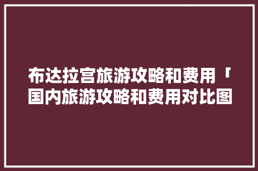 布达拉宫旅游攻略和费用「国内旅游攻略和费用对比图」 布达拉宫旅游攻略和费用「国内旅游攻略和费用对比图」 旅游指南