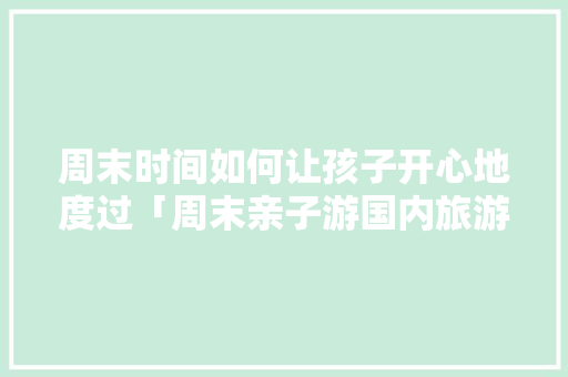 周末时间如何让孩子开心地度过「周末亲子游国内旅游攻略大全」 周末时间如何让孩子开心地度过「周末亲子游国内旅游攻略大全」 生活技巧